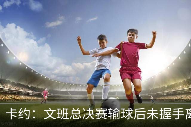卡约：文班总决赛输球后未握手离场并非没有体育精神&他不是坏人